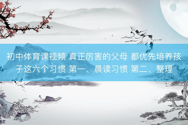 初中体育课视频 真正厉害的父母 都优先培养孩子这六个习惯 第一、晨读习惯 第二、整理