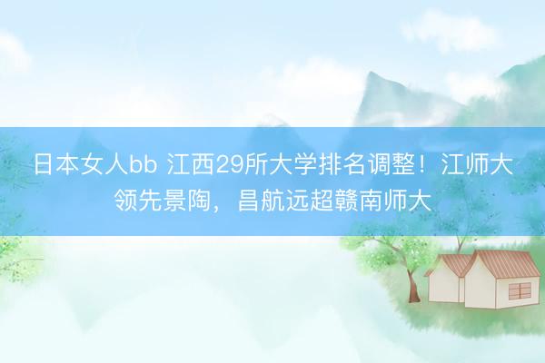 日本女人bb 江西29所大学排名调整！江师大领先景陶，昌航远超赣南师大