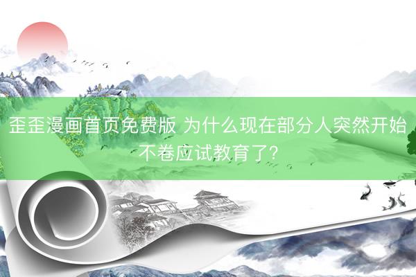 歪歪漫画首页免费版 为什么现在部分人突然开始不卷应试教育了?
