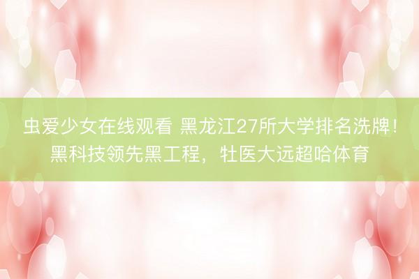 虫爱少女在线观看 黑龙江27所大学排名洗牌！黑科技领先黑工程，牡医大远超哈体育