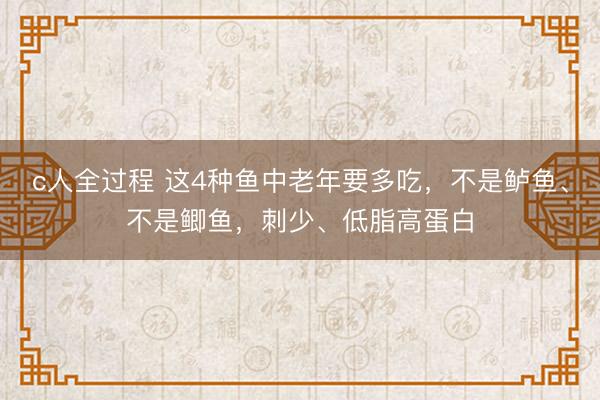 c人全过程 这4种鱼中老年要多吃，不是鲈鱼、不是鲫鱼，刺少、低脂高蛋白