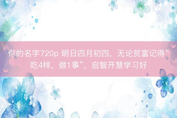 你的名字720p 明日四月初四，无论贫富记得“吃4样，做1事”，启智开慧学习好