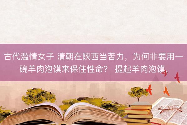古代滥情女子 清朝在陕西当苦力，为何非要用一碗羊肉泡馍来保住性命？ 提起羊肉泡馍，