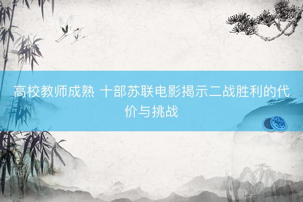高校教师成熟 十部苏联电影揭示二战胜利的代价与挑战