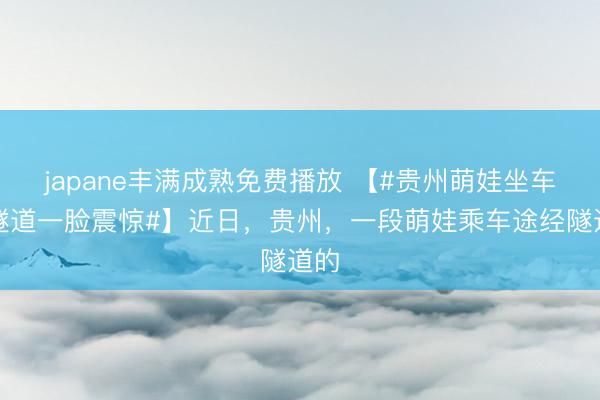 japane丰满成熟免费播放 【#贵州萌娃坐车过隧道一脸震惊#】近日，贵州，一段萌娃乘车途经隧道的