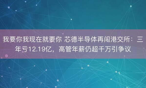 我要你我现在就要你 芯德半导体再闯港交所：三年亏12.19亿，高管年薪仍超千万引争议