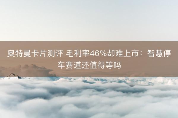 奥特曼卡片测评 毛利率46%却难上市：智慧停车赛道还值得等吗