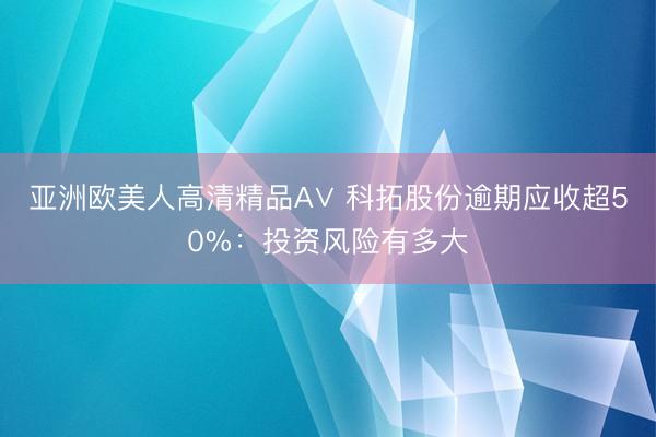 亚洲欧美人高清精品A∨ 科拓股份逾期应收超50%：投资风险有多大