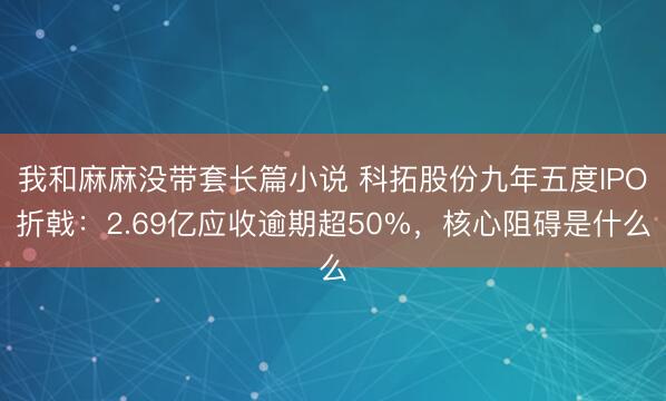 我和麻麻没带套长篇小说 科拓股份九年五度IPO折戟：2.69亿应收逾期超50%，核心阻碍是什么