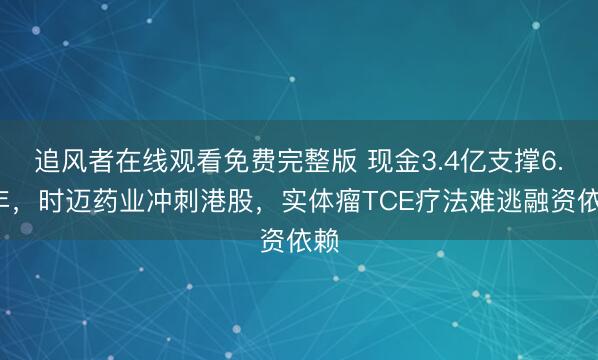 追风者在线观看免费完整版 现金3.4亿支撑6.7年，时迈药业冲刺港股，实体瘤TCE疗法难逃融资依赖