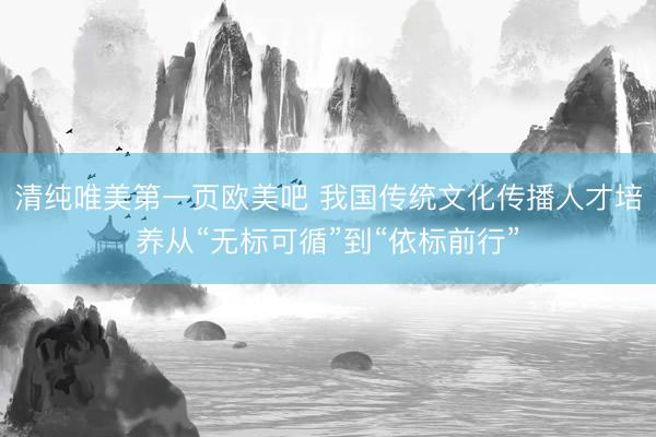 清纯唯美第一页欧美吧 我国传统文化传播人才培养从“无标可循”到“依标前行”