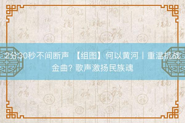 2分30秒不间断声 【组图】何以黄河丨重温抗战金曲? 歌声激扬民族魂