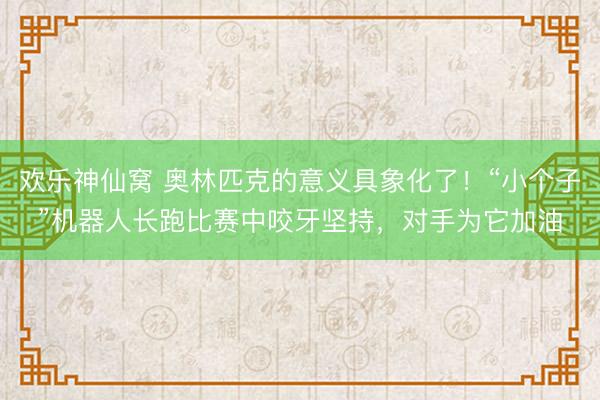 欢乐神仙窝 奥林匹克的意义具象化了！“小个子”机器人长跑比赛中咬牙坚持，对手为它加油