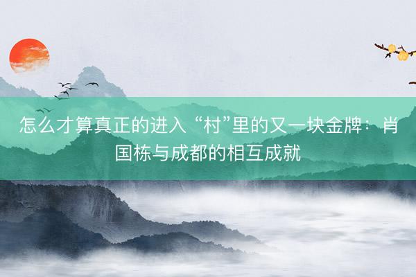 怎么才算真正的进入 “村”里的又一块金牌：肖国栋与成都的相互成就