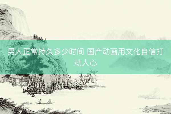 男人正常持久多少时间 国产动画用文化自信打动人心