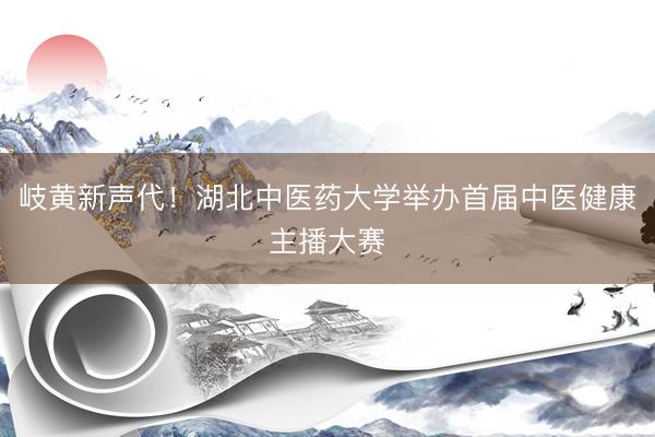 岐黄新声代！湖北中医药大学举办首届中医健康主播大赛