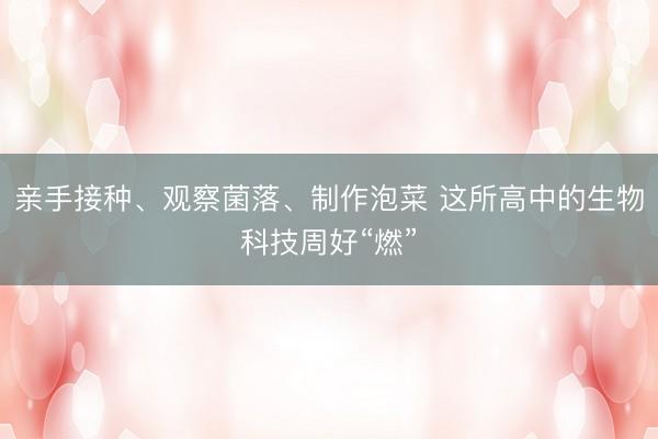 亲手接种、观察菌落、制作泡菜 这所高中的生物科技周好“燃”