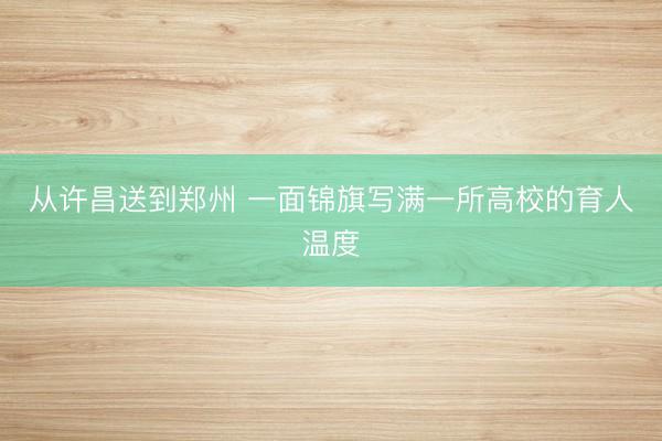 从许昌送到郑州 一面锦旗写满一所高校的育人温度