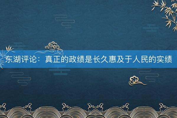 东湖评论：真正的政绩是长久惠及于人民的实绩