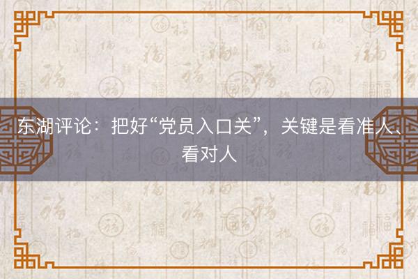 东湖评论：把好“党员入口关”，关键是看准人、看对人