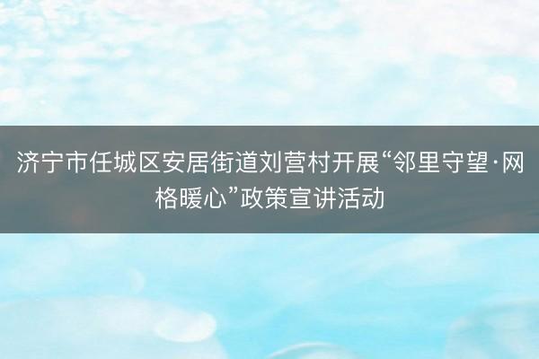 济宁市任城区安居街道刘营村开展“邻里守望·网格暖心”政策宣讲活动