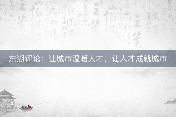 东湖评论：让城市温暖人才，让人才成就城市