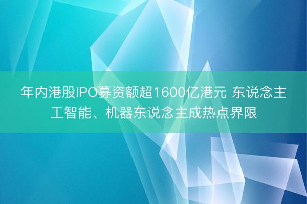 年内港股IPO募资额超1600亿港元 东说念主工智能、机器东说念主成热点界限