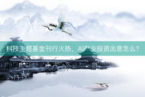 科技主题基金刊行火热，AI产业投资出息怎么？