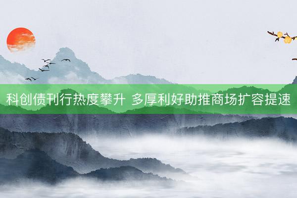 科创债刊行热度攀升 多厚利好助推商场扩容提速