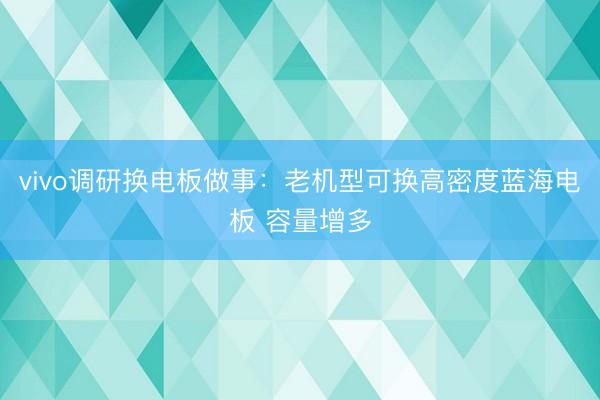 vivo调研换电板做事：老机型可换高密度蓝海电板 容量增多