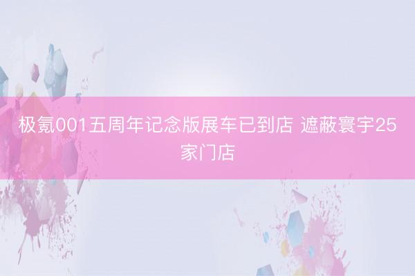极氪001五周年记念版展车已到店 遮蔽寰宇25家门店