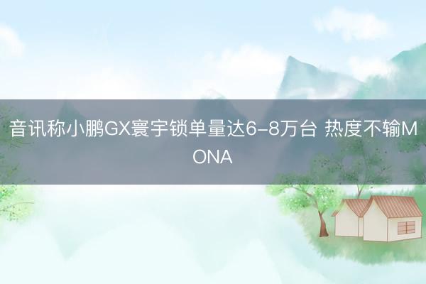 音讯称小鹏GX寰宇锁单量达6-8万台 热度不输MONA