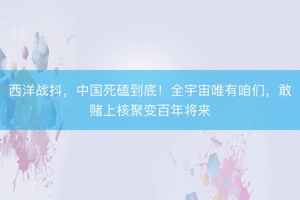 西洋战抖，中国死磕到底！全宇宙唯有咱们，敢赌上核聚变百年将来