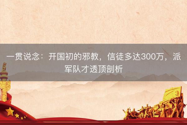一贯说念：开国初的邪教，信徒多达300万，派军队才透顶剖析