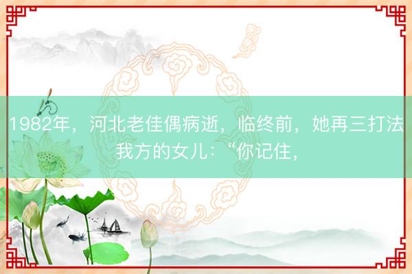 1982年,河北老佳偶病逝,临终前,她再三打法我方的女儿:“你记住,