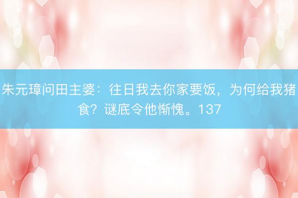 朱元璋问田主婆:往日我去你家要饭,为何给我猪食?谜底令他惭愧。137