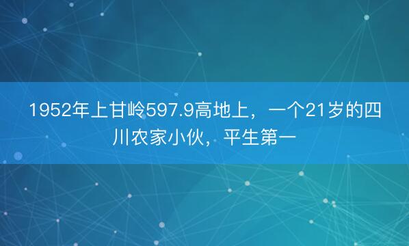 1952年上甘岭597.9高地上,一个21岁的四川农家小伙,平生第一