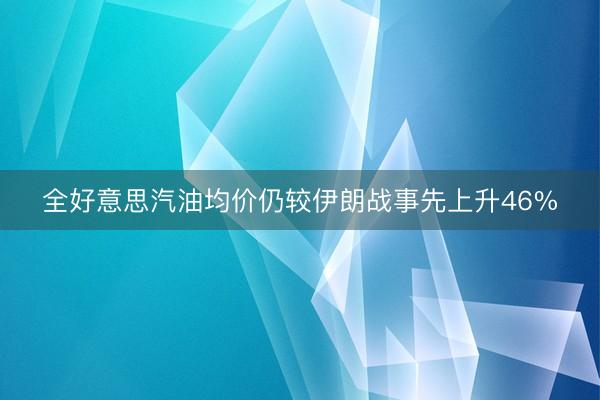 全好意思汽油均价仍较伊朗战事先上升46%