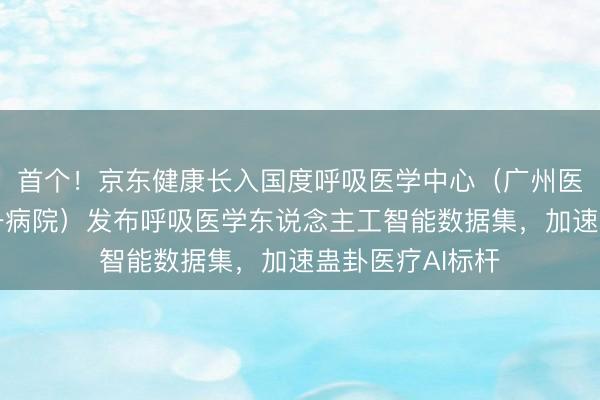 首个！京东健康长入国度呼吸医学中心（广州医科大学附属第一病院）发布呼吸医学东说念主工智能数据集，<a href=