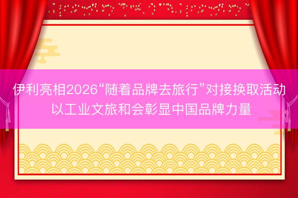 伊利亮相2026“随着品牌去旅行”对接换取活动 以工业文旅和会彰显中国品牌力量