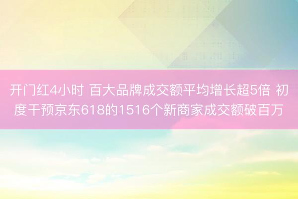 开门红4小时 百大品牌成交额平均增长超5倍 初度干预京东618的1516个新商家成交额破百万