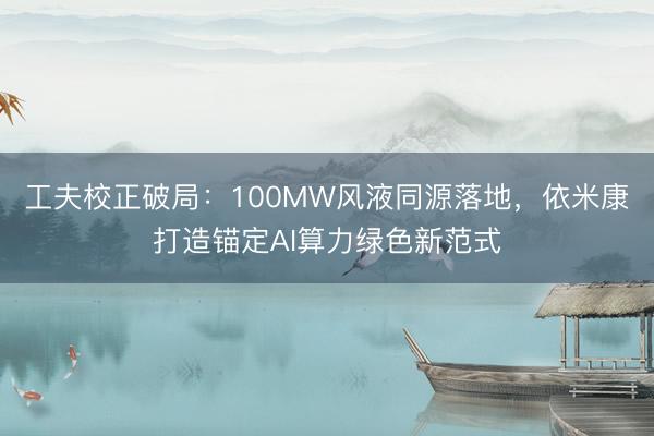 工夫校正破局：100MW风液同源落地，依米康打造锚定AI算力绿色新范式