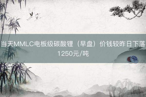 当天MMLC电板级碳酸锂（早盘）价钱较昨日下落1250元/吨