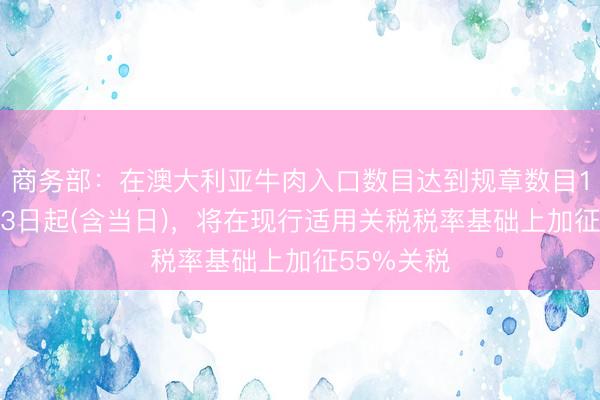 商务部：在澳大利亚牛肉入口数目达到规章数目100%的第3日起(含当日)，将在现行适用关税税率基础上加征55%关税