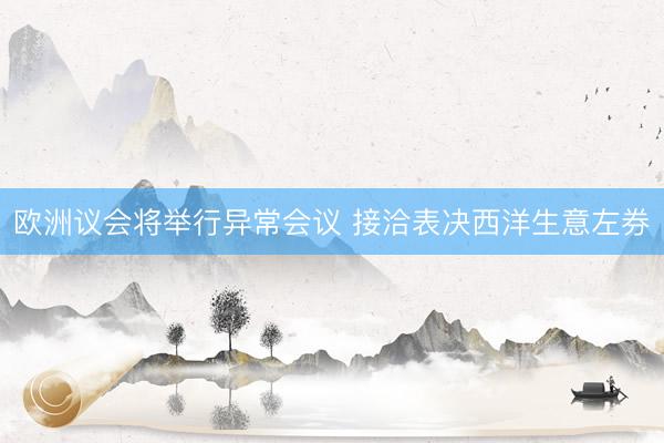 欧洲议会将举行异常会议 接洽表决西洋生意左券