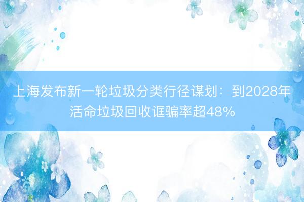 上海发布新一轮垃圾分类行径谋划：到2028年活命垃圾回收诓骗率超48%
