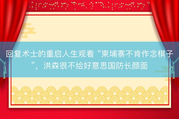 回复术士的重启人生观看 “柬埔寨不肯作念棋子”，洪森很不给好意思国防长颜面