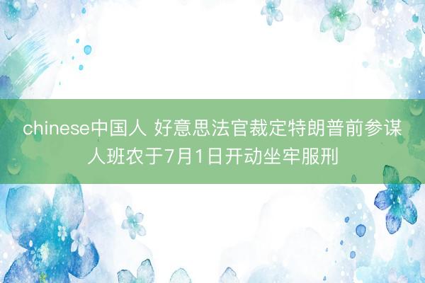chinese中国人 好意思法官裁定特朗普前参谋人班农于7月1日开动坐牢服刑