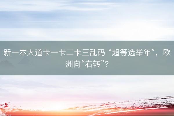 新一本大道卡一卡二卡三乱码 “超等选举年”，欧洲向“右转”？