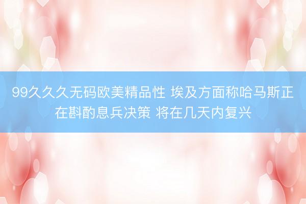 99久久久无码欧美精品性 埃及方面称哈马斯正在斟酌息兵决策 将在几天内复兴